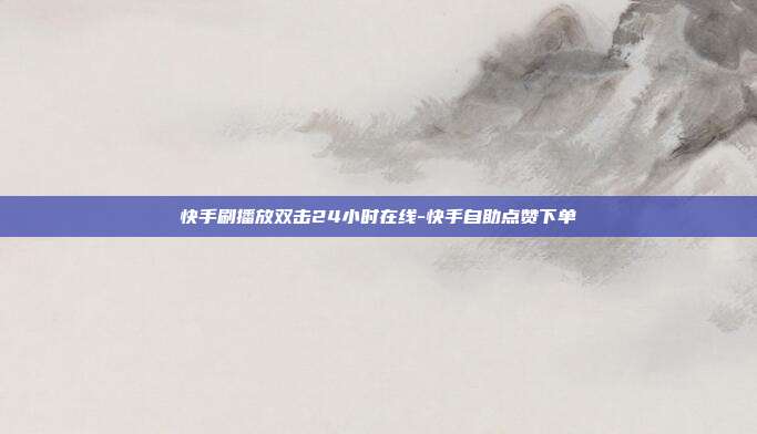 快手刷播放双击24小时在线-快手自助点赞下单