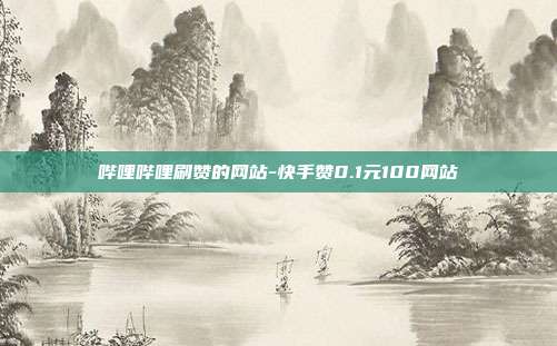 哔哩哔哩刷赞的网站-快手赞0.1元100网站