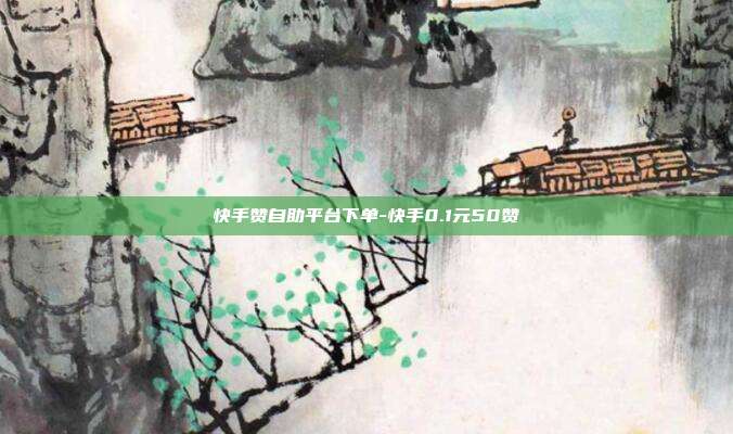 快手赞自助平台下单-快手0.1元50赞