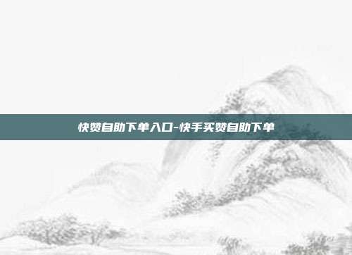 快赞自助下单入口-快手买赞自助下单