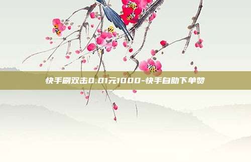 快手刷双击0.01元1000-快手自助下单赞