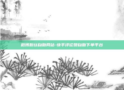 微博粉丝自助网站-快手评论赞自助下单平台