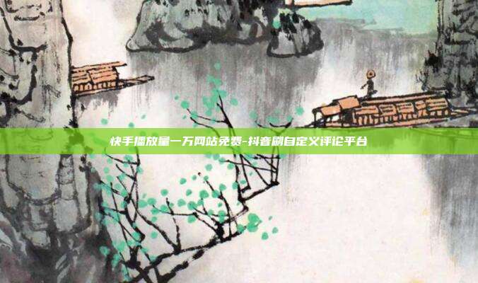 快手播放量一万网站免费-抖音刷自定义评论平台