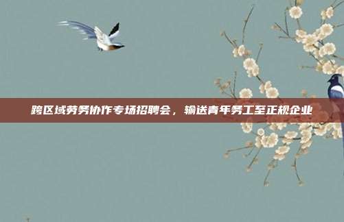 跨区域劳务协作专场招聘会,输送青年务工至正规企业