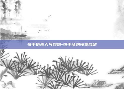 快手仿真人气网站-快手活粉免费网站