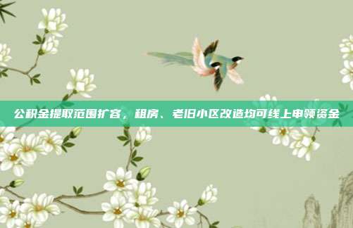 公积金提取范围扩容,租房、老旧小区改造均可线上申领资金