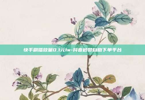 快手刷播放量0.1元1w-抖音秒赞自助下单平台
