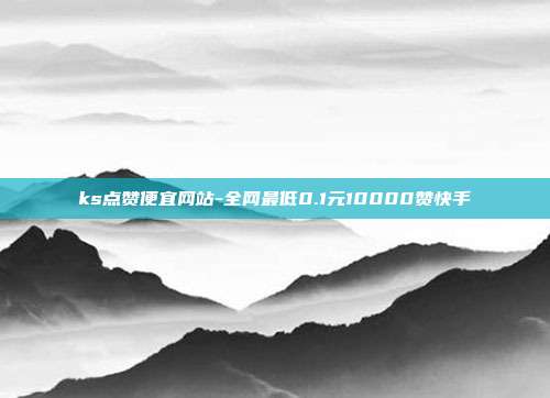 ks点赞便宜网站-全网最低0.1元10000赞快手