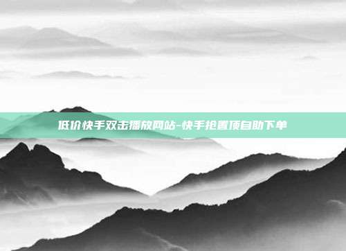 低价快手双击播放网站-快手抢置顶自助下单