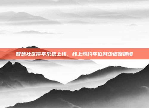 智慧社区停车系统上线,线上预约车位减少道路拥堵