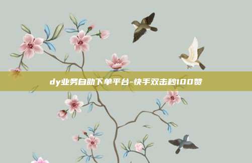 dy业务自助下单平台-快手双击秒100赞