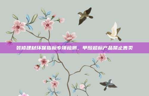 装修建材环保指标专项检测,甲醛超标产品禁止售卖
