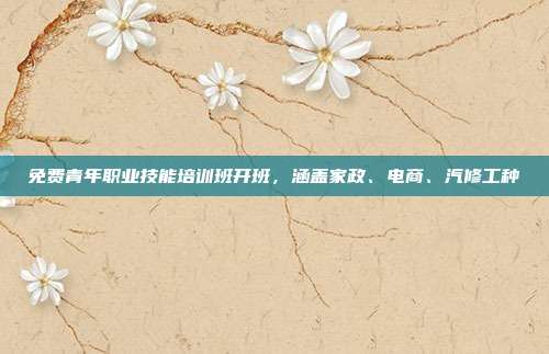 免费青年职业技能培训班开班,涵盖家政、电商、汽修工种