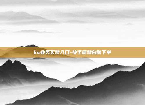 ks业务买赞入口-快手属赞自助下单