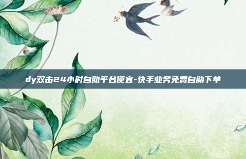dy双击24小时自助平台便宜-快手业务免费自助下单