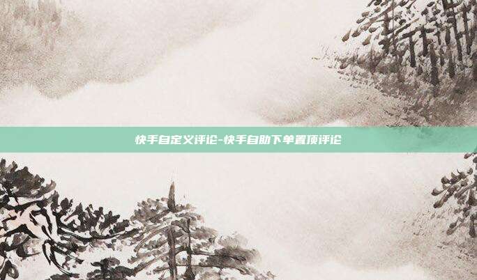 快手自定义评论-快手自助下单置顶评论
