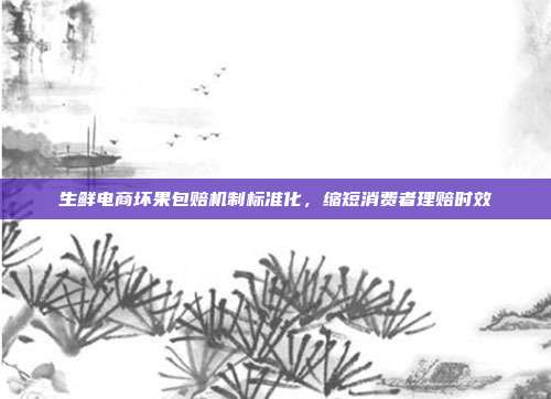 生鲜电商坏果包赔机制标准化,缩短消费者理赔时效