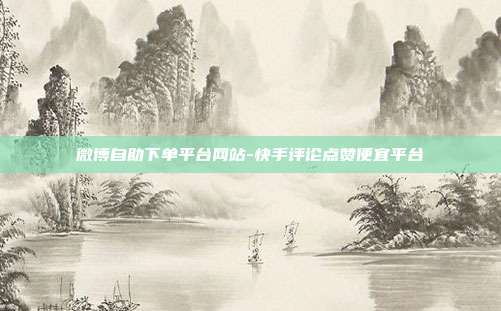 微博自助下单平台网站-快手评论点赞便宜平台