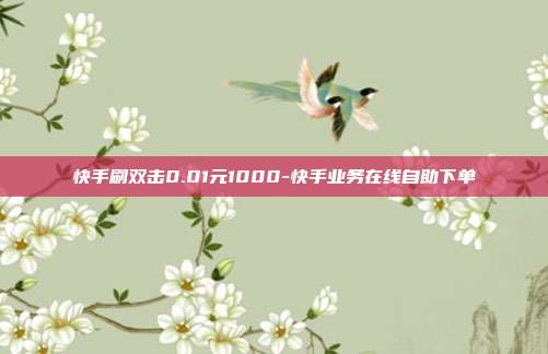 快手刷双击0.01元1000-快手业务在线自助下单