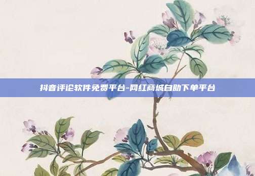 抖音评论软件免费平台-网红商城自助下单平台
