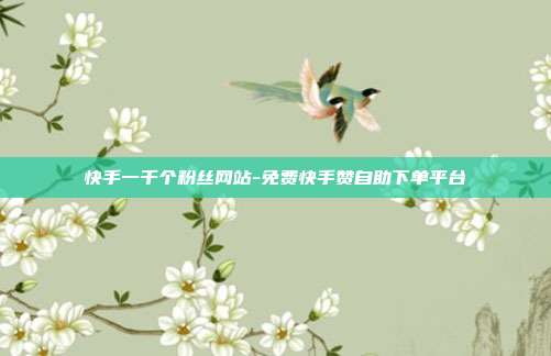 快手一千个粉丝网站-免费快手赞自助下单平台