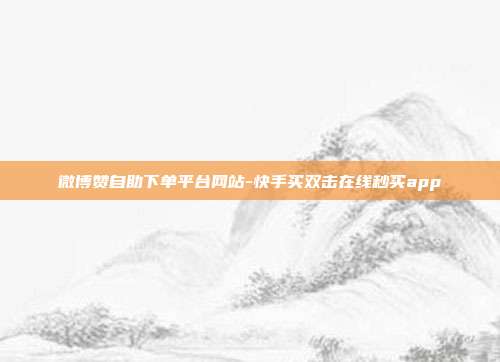微博赞自助下单平台网站-快手买双击在线秒买app