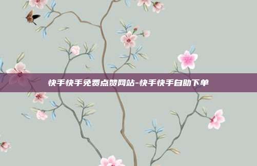 快手快手免费点赞网站-快手快手自助下单