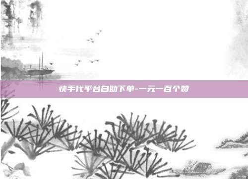 快手代平台自助下单-一元一百个赞