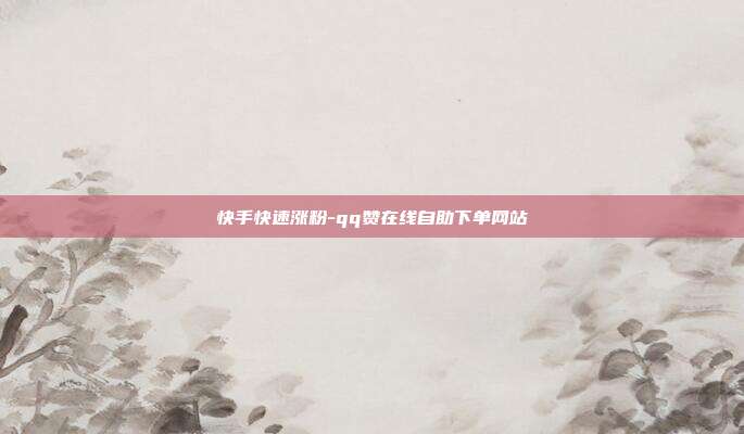 快手快速涨粉-qq赞在线自助下单网站