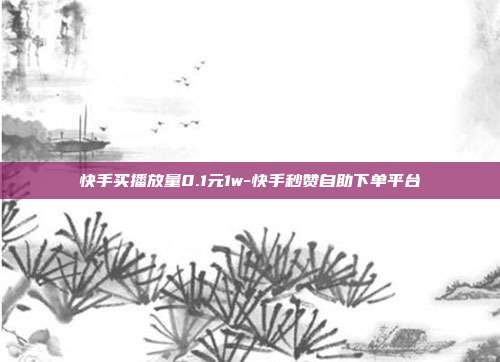 快手买播放量0.1元1w-快手秒赞自助下单平台