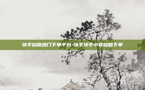 快手自助热门下单平台-快手快手小号自助下单