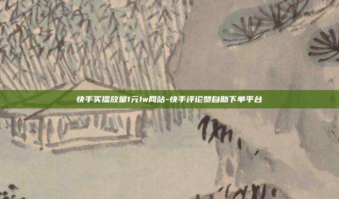 快手买播放量1元1w网站-快手评论赞自助下单平台