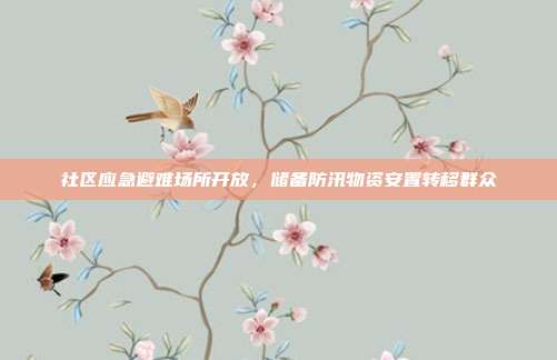 社区应急避难场所开放,储备防汛物资安置转移群众