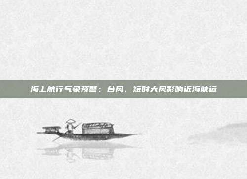 海上航行气象预警：台风、短时大风影响近海航运