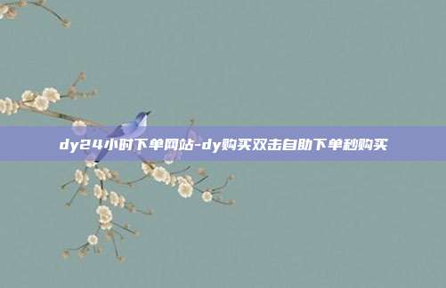 dy24小时下单网站-dy购买双击自助下单秒购买