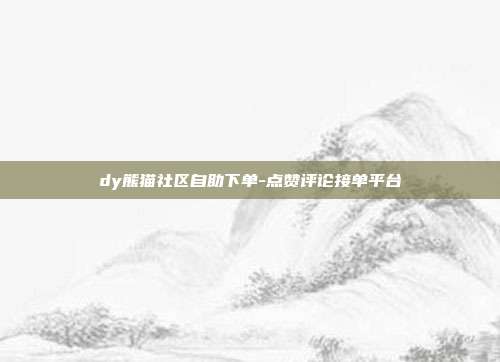dy熊猫社区自助下单-点赞评论接单平台