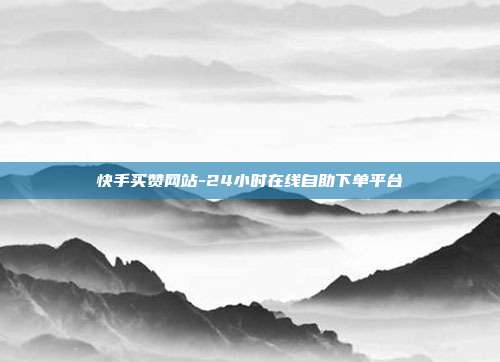 快手买赞网站-24小时在线自助下单平台