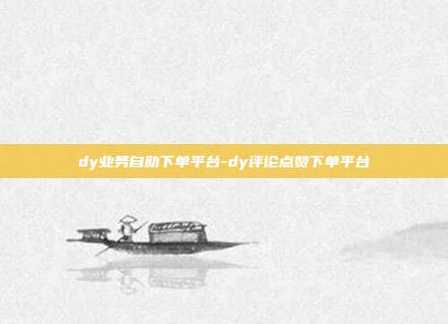 dy业务自助下单平台-dy评论点赞下单平台
