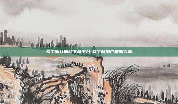 快手粉丝自助下单平台-快手新用户自助下单