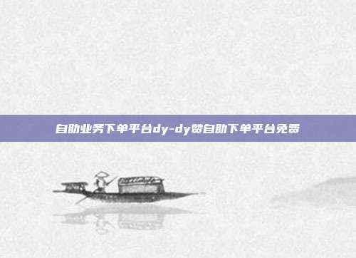 自助业务下单平台dy-dy赞自助下单平台免费