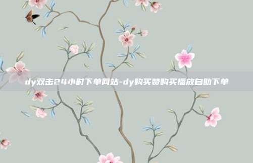 dy双击24小时下单网站-dy购买赞购买播放自助下单