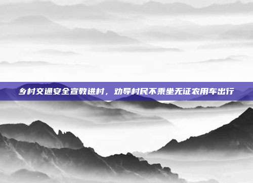 乡村交通安全宣教进村,劝导村民不乘坐无证农用车出行