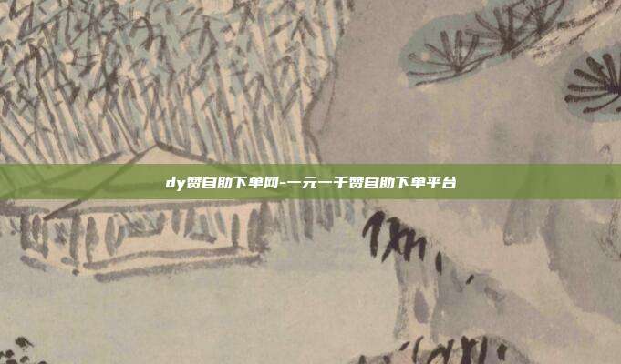 dy赞自助下单网-一元一千赞自助下单平台