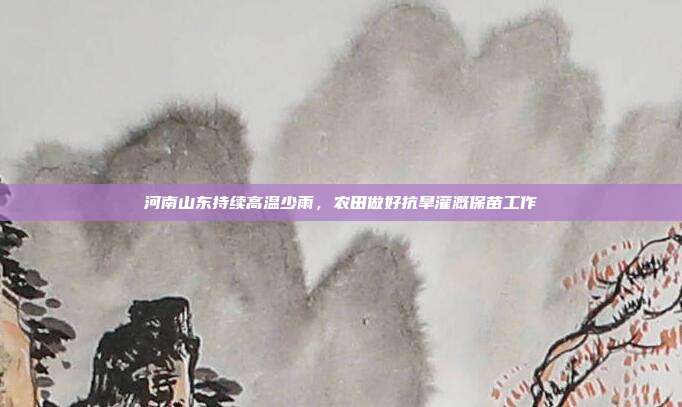 河南山东持续高温少雨,农田做好抗旱灌溉保苗工作