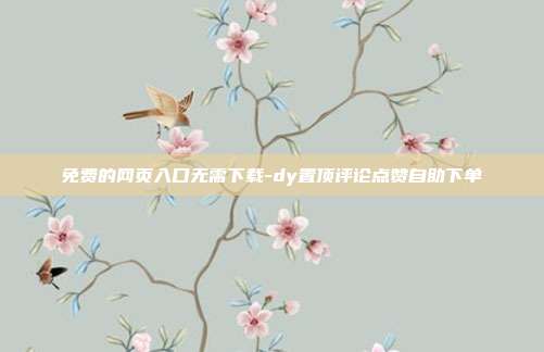 免费的网页入口无需下载-dy置顶评论点赞自助下单