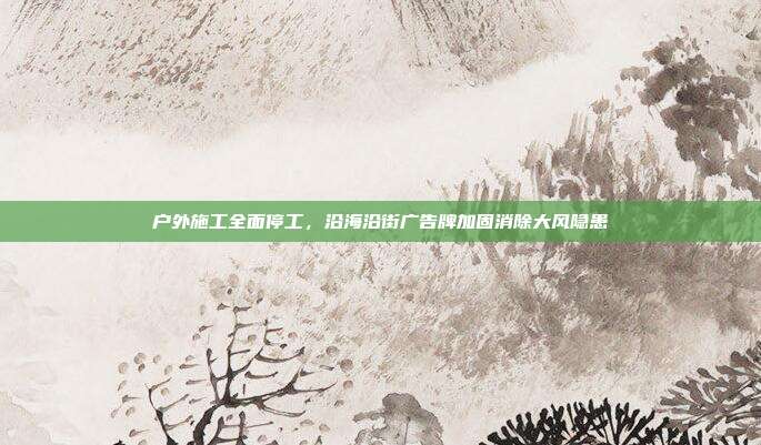 户外施工全面停工,沿海沿街广告牌加固消除大风隐患