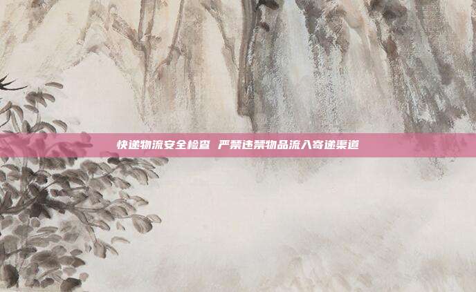 快递物流安全检查 严禁违禁物品流入寄递渠道