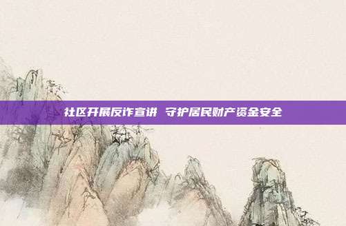 社区开展反诈宣讲 守护居民财产资金安全
