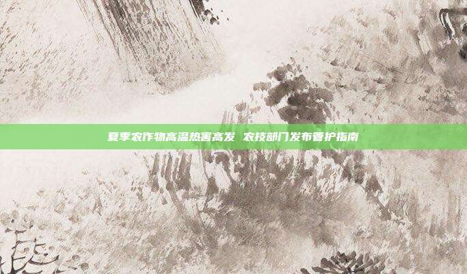夏季农作物高温热害高发 农技部门发布管护指南