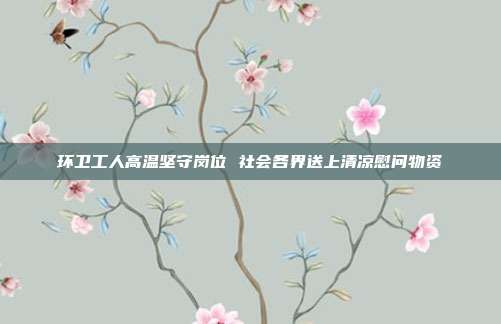 环卫工人高温坚守岗位 社会各界送上清凉慰问物资
